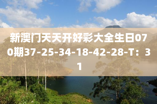 新澳門天天開好彩大全生日070期37-25-34-18-42-28-T：31