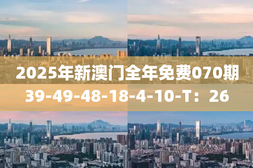 2025年新澳門全年免費(fèi)070期39-49-48-18-4-10-T：26