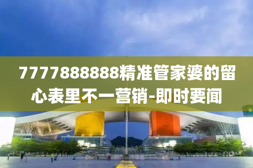 7777888888精準(zhǔn)管家婆的留心表里不一營(yíng)銷-即時(shí)要聞