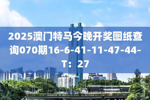 2025澳門(mén)特馬今晚開(kāi)獎(jiǎng)圖紙查詢070期16-6-41-11-47-44-T：27