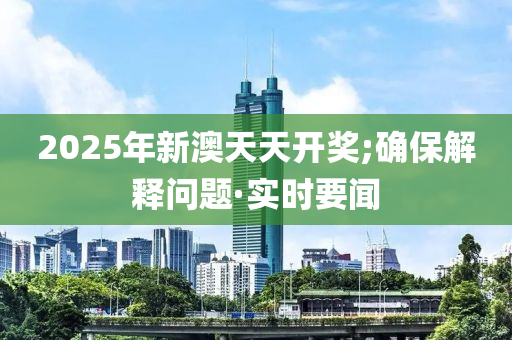 2025年新澳天天開獎;確保解釋問題·實時要聞