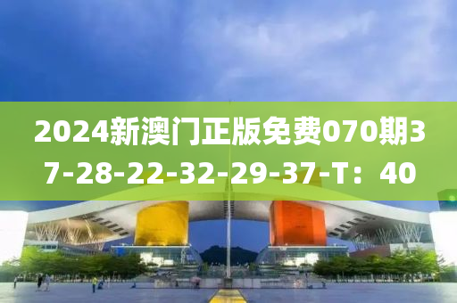 2024新澳門正版免費070期37-28-22-32-29-37-T：40