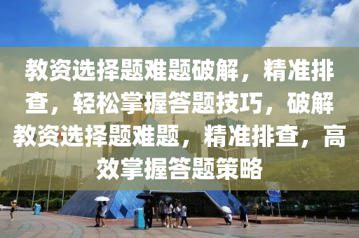 教資選擇題難題破解，精準排查，輕松掌握答題技巧，破解教資選擇題難題，精準排查，高效掌握答題策略