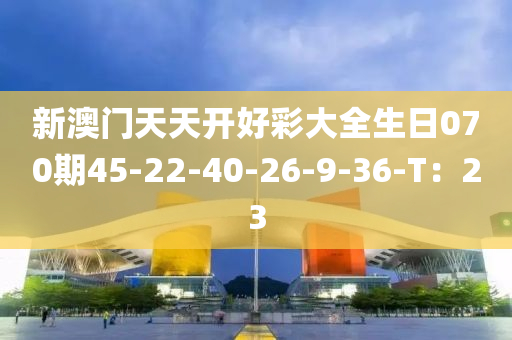 新澳門天天開好彩大全生日070期45-22-40-26-9-36-T：23