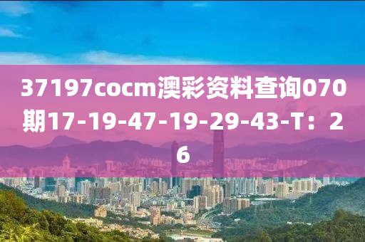 37197cocm澳彩資料查詢070期17-19-47-19-29-43-T：26