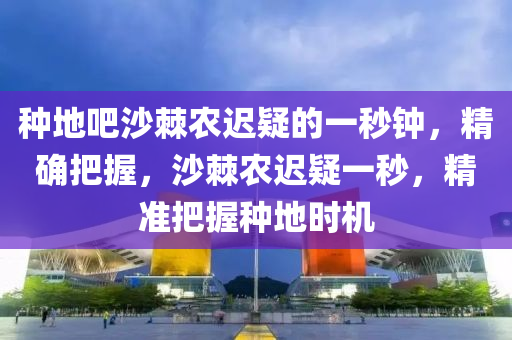 種地吧沙棘農(nóng)遲疑的一秒鐘，精確把握，沙棘農(nóng)遲疑一秒，精準(zhǔn)把握種地時(shí)機(jī)