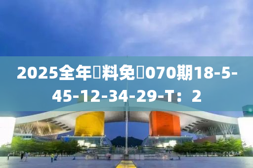 2025全年資料免費(fèi)070期18-5-45-12-34-29-T：2