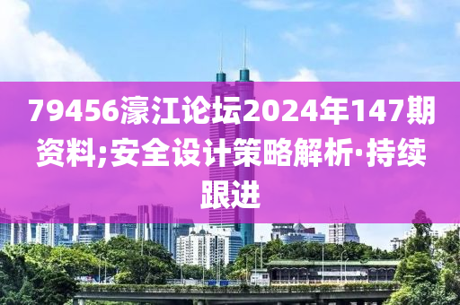 79456濠江論壇2024年147期資料;安全設(shè)計(jì)策略解析·持續(xù)跟進(jìn)