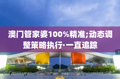 澳門管家婆100%精準(zhǔn);動態(tài)調(diào)整策略執(zhí)行·一直追蹤