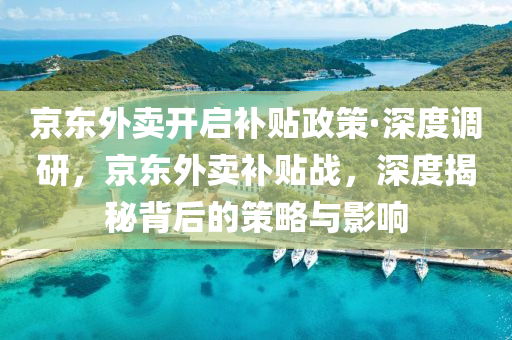 京東外賣開啟補貼政策·深度調研，京東外賣補貼戰(zhàn)，深度揭秘背后的策略與影響