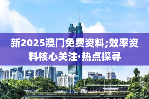 新2025澳門免費(fèi)資料;效率資料核心關(guān)注·熱點(diǎn)探尋