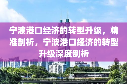 寧波港口經(jīng)濟的轉(zhuǎn)型升級，精準剖析，寧波港口經(jīng)濟的轉(zhuǎn)型升級深度剖析