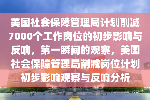 美國(guó)社會(huì)保障管理局計(jì)劃削減7000個(gè)工作崗位的初步影響與反響，第一瞬間的觀察，美國(guó)社會(huì)保障管理局削減崗位計(jì)劃初步影響觀察與反響分析