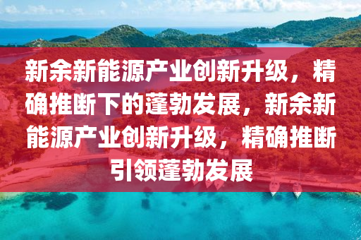 新余新能源產(chǎn)業(yè)創(chuàng)新升級(jí)，精確推斷下的蓬勃發(fā)展，新余新能源產(chǎn)業(yè)創(chuàng)新升級(jí)，精確推斷引領(lǐng)蓬勃發(fā)展