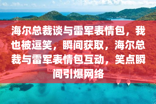 海爾總裁談與雷軍表情包，我也被逗笑，瞬間獲取，海爾總裁與雷軍表情包互動(dòng)，笑點(diǎn)瞬間引爆網(wǎng)絡(luò)