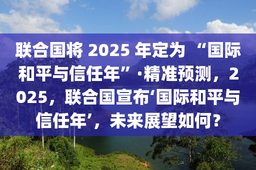 聯(lián)合國(guó)將 2025 年定為 “國(guó)際和平與信任年”·精準(zhǔn)預(yù)測(cè)，2025，聯(lián)合國(guó)宣布‘國(guó)際和平與信任年’，未來展望如何？