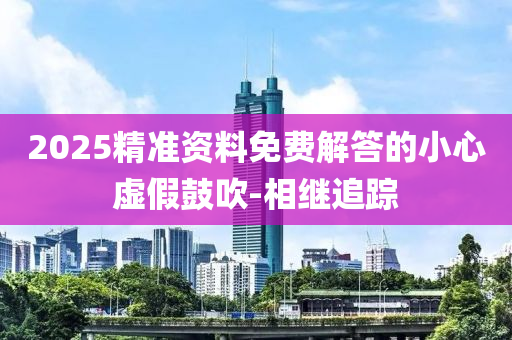 2025精準資料免費解答的小心虛假鼓吹-相繼追蹤