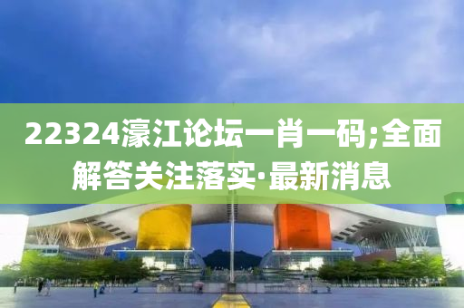 22324濠江論壇一肖一碼;全面解答關(guān)注落實(shí)·最新消息