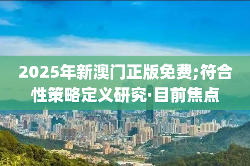 2025年新澳門正版免費(fèi);符合性策略定義研究·目前焦點(diǎn)