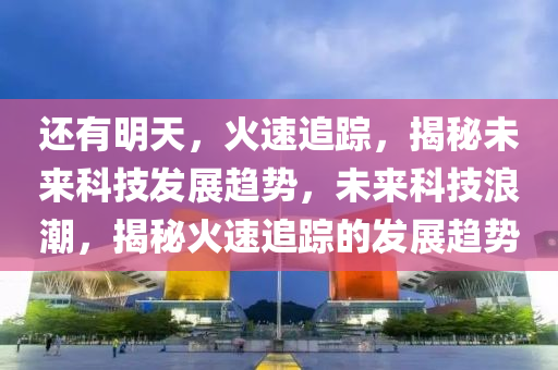 還有明天，火速追蹤，揭秘未來科技發(fā)展趨勢，未來科技浪潮，揭秘火速追蹤的發(fā)展趨勢