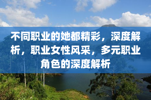 不同職業(yè)的她都精彩，深度解析，職業(yè)女性風采，多元職業(yè)角色的深度解析