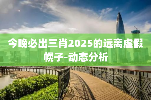 今晚必出三肖2025的遠(yuǎn)離虛假幌子-動(dòng)態(tài)分析