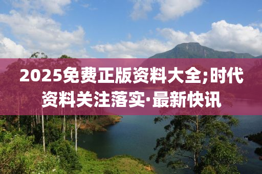 2025免費(fèi)正版資料大全;時(shí)代資料關(guān)注落實(shí)·最新快訊