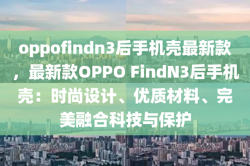 oppofindn3后手機(jī)殼最新款，最新款OPPO FindN3后手機(jī)殼：時(shí)尚設(shè)計(jì)、優(yōu)質(zhì)材料、完美融合科技與保護(hù)