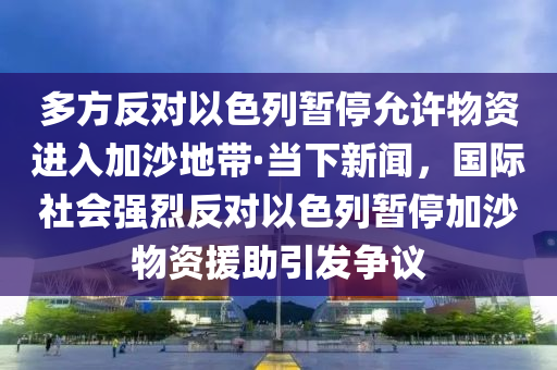 多方反對(duì)以色列暫停允許物資進(jìn)入加沙地帶·當(dāng)下新聞，國(guó)際社會(huì)強(qiáng)烈反對(duì)以色列暫停加沙物資援助引發(fā)爭(zhēng)議