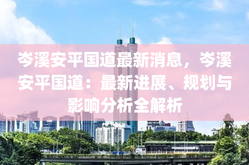 岑溪安平國(guó)道最新消息，岑溪安平國(guó)道：最新進(jìn)展、規(guī)劃與影響分析全解析