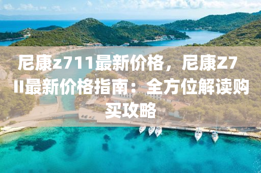 尼康z711最新價格，尼康Z7 II最新價格指南：全方位解讀購買攻略