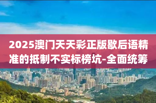 2025澳門天天彩正版歇后語精準的抵制不實標榜坑-全面統(tǒng)籌