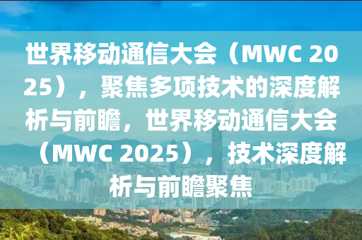 世界移動通信大會（MWC 2025），聚焦多項技術(shù)的深度解析與前瞻，世界移動通信大會（MWC 2025），技術(shù)深度解析與前瞻聚焦