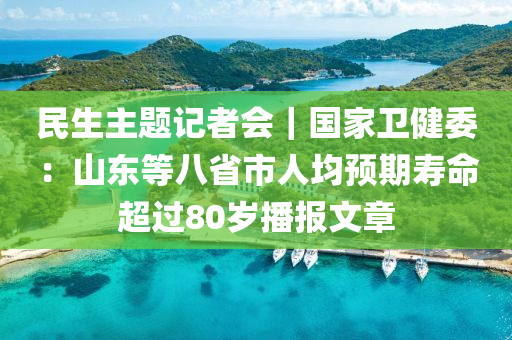 民生主題記者會｜國家衛(wèi)健委：山東等八省市人均預(yù)期壽命超過80歲播報文章