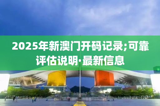 2025年新澳門開碼記錄;可靠評估說明·最新信息