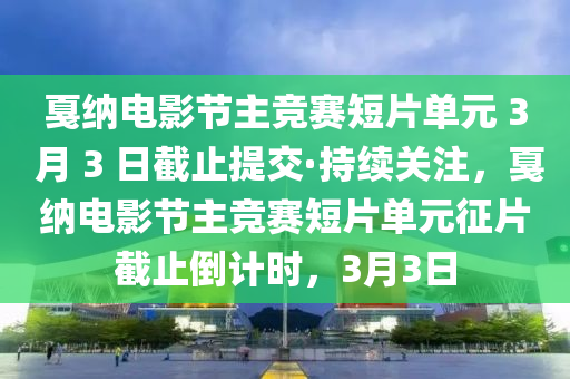 戛納電影節(jié)主競賽短片單元 3 月 3 日截止提交·持續(xù)關(guān)注，戛納電影節(jié)主競賽短片單元征片截止倒計時，3月3日