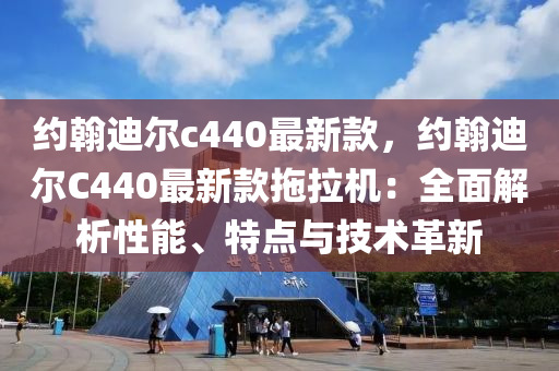 約翰迪爾c440最新款，約翰迪爾C440最新款拖拉機：全面解析性能、特點與技術(shù)革新