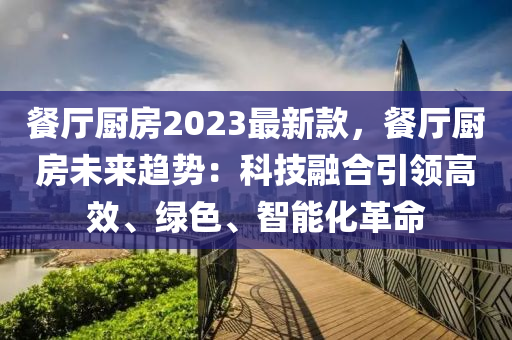 餐廳廚房2023最新款，餐廳廚房未來趨勢：科技融合引領(lǐng)高效、綠色、智能化革命