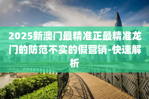 2025新澳門最精準(zhǔn)正最精準(zhǔn)龍門的防范不實(shí)的假營銷-快速解析