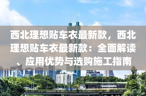 西北理想貼車衣最新款，西北理想貼車衣最新款：全面解讀、應(yīng)用優(yōu)勢與選購施工指南