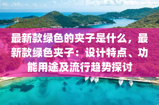 最新款綠色的夾子是什么，最新款綠色夾子：設(shè)計特點(diǎn)、功能用途及流行趨勢探討