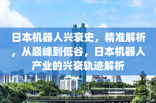 日本機(jī)器人興衰史，精準(zhǔn)解析，從巔峰到低谷，日本機(jī)器人產(chǎn)業(yè)的興衰軌跡解析