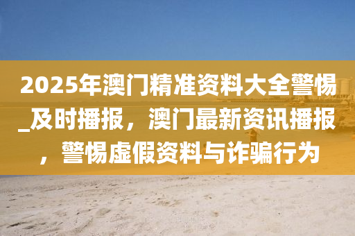 2025年澳門(mén)精準(zhǔn)資料大全警惕_及時(shí)播報(bào)，澳門(mén)最新資訊播報(bào)，警惕虛假資料與詐騙行為