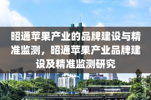 昭通蘋(píng)果產(chǎn)業(yè)的品牌建設(shè)與精準(zhǔn)監(jiān)測(cè)，昭通蘋(píng)果產(chǎn)業(yè)品牌建設(shè)及精準(zhǔn)監(jiān)測(cè)研究