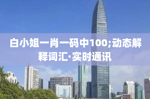 白小姐一肖一碼中100;動態(tài)解釋詞匯·實時通訊