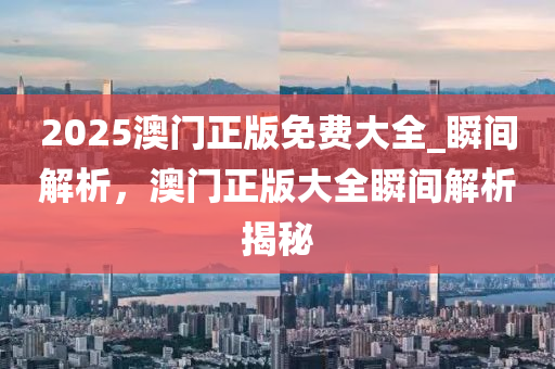 2025澳門正版免費大全_瞬間解析，澳門正版大全瞬間解析揭秘