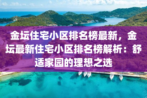 金壇住宅小區(qū)排名榜最新，金壇最新住宅小區(qū)排名榜解析：舒適家園的理想之選