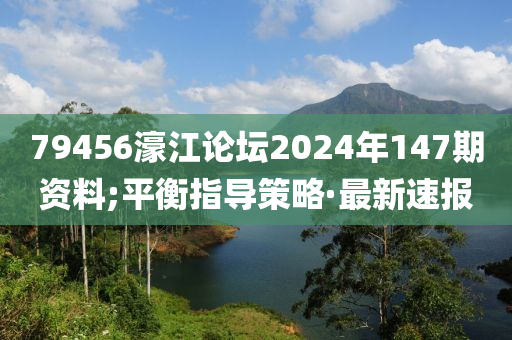 79456濠江論壇2024年147期資料;平衡指導(dǎo)策略·最新速報(bào)