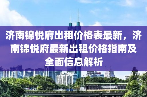 濟(jì)南錦悅府出租價(jià)格表最新，濟(jì)南錦悅府最新出租價(jià)格指南及全面信息解析