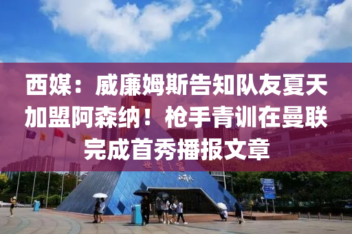 西媒：威廉姆斯告知隊友夏天加盟阿森納！槍手青訓(xùn)在曼聯(lián)完成首秀播報文章